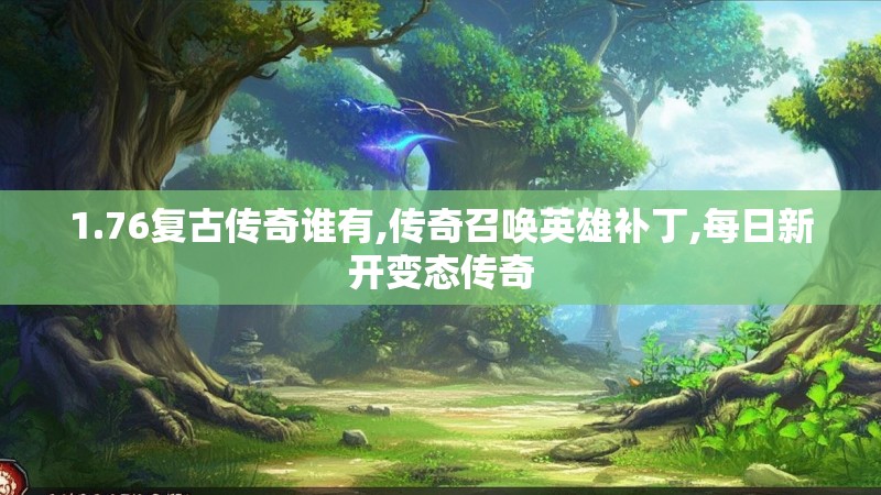 1.76复古传奇谁有,传奇召唤英雄补丁,每日新开变态传奇