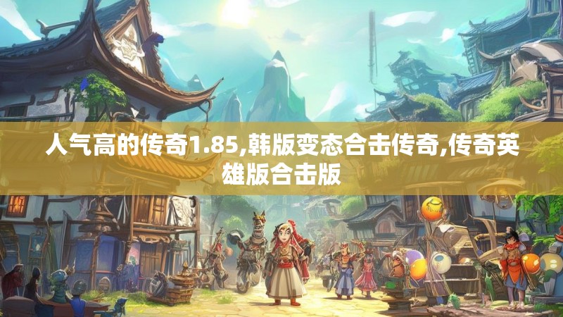 人气高的传奇1.85,韩版变态合击传奇,传奇英雄版合击版