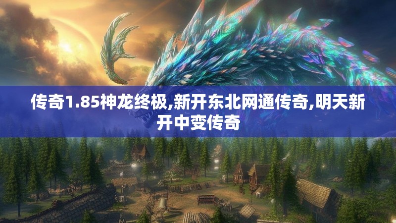 传奇1.85神龙终极,新开东北网通传奇,明天新开中变传奇
