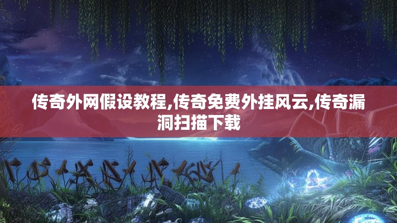 传奇外网假设教程,传奇免费外挂风云,传奇漏洞扫描下载