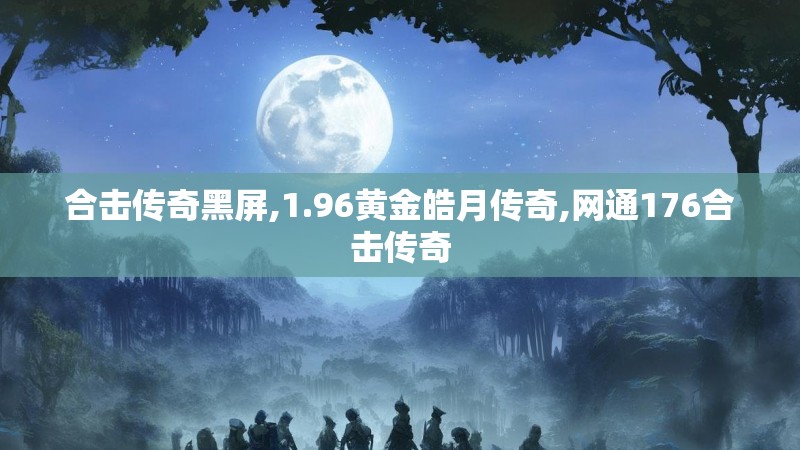合击传奇黑屏,1.96黄金皓月传奇,网通176合击传奇