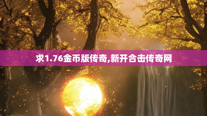 求1.76金币版传奇,新开合击传奇网