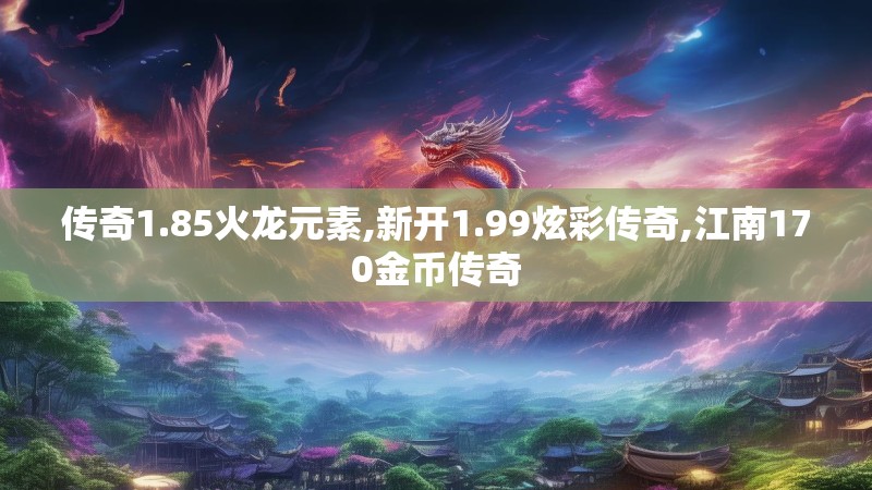 传奇1.85火龙元素,新开1.99炫彩传奇,江南170金币传奇