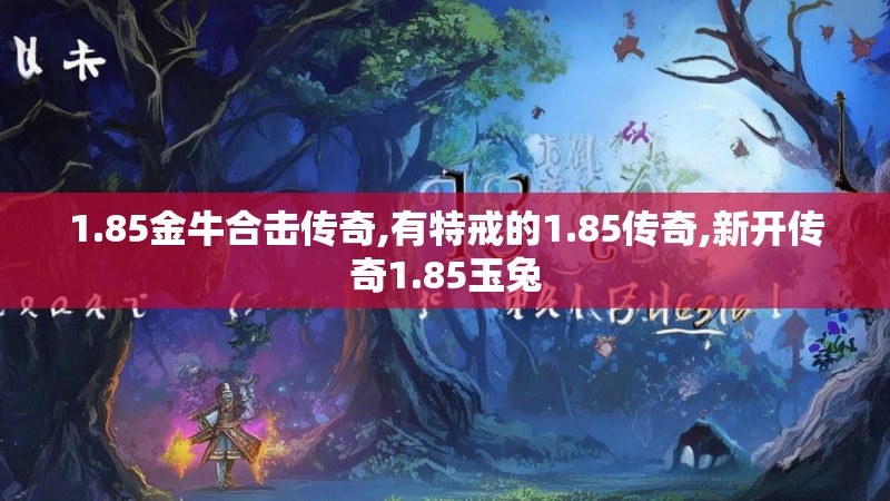 1.85金牛合击传奇,有特戒的1.85传奇,新开传奇1.85玉兔