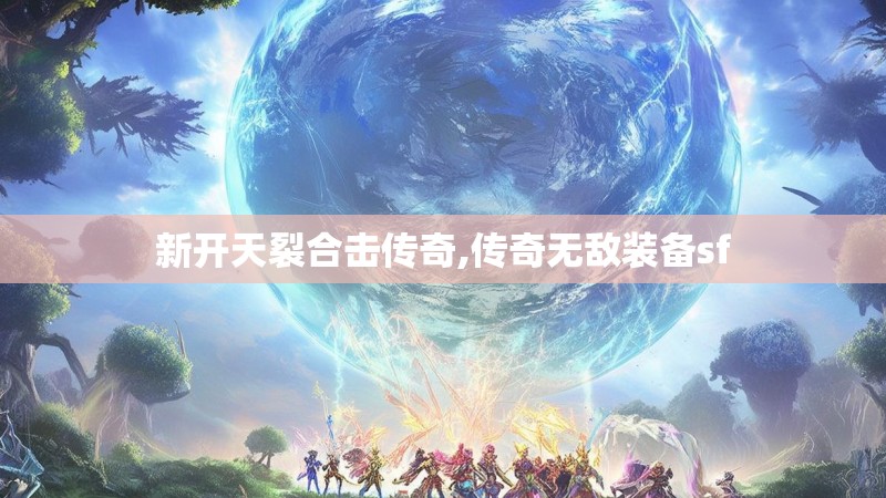 新开天裂合击传奇,传奇无敌装备sf