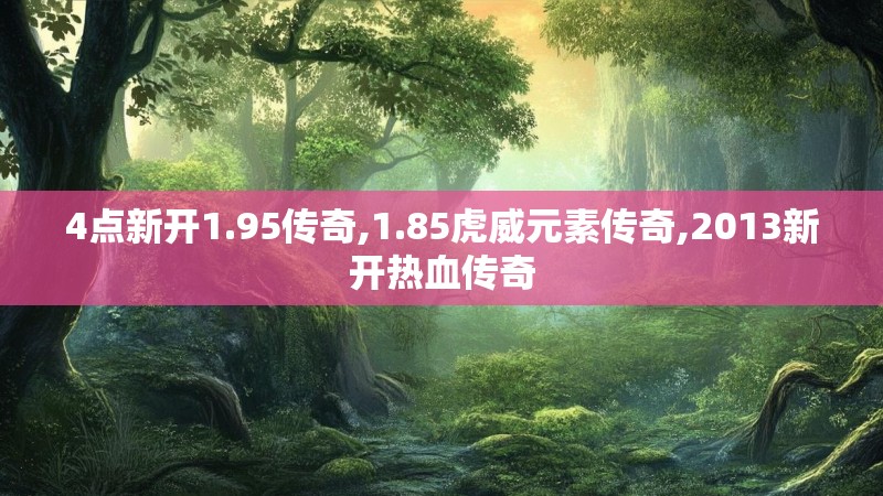 4点新开1.95传奇,1.85虎威元素传奇,2013新开热血传奇