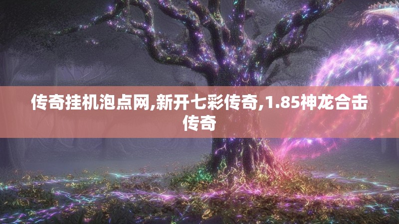 传奇挂机泡点网,新开七彩传奇,1.85神龙合击传奇