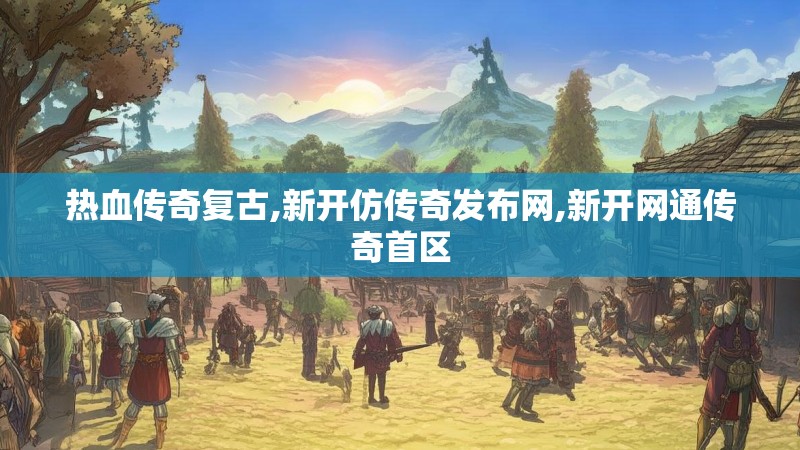 热血传奇复古,新开仿传奇发布网,新开网通传奇首区