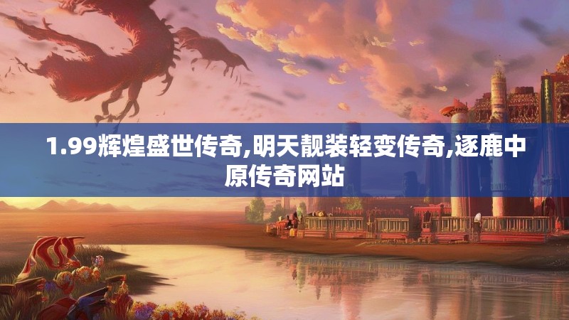 1.99辉煌盛世传奇,明天靓装轻变传奇,逐鹿中原传奇网站