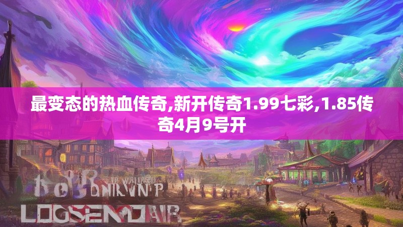 最变态的热血传奇,新开传奇1.99七彩,1.85传奇4月9号开