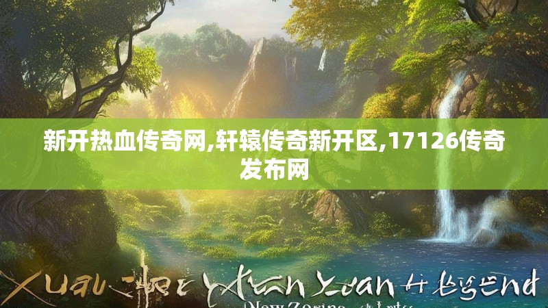 新开热血传奇网,轩辕传奇新开区,17126传奇发布网