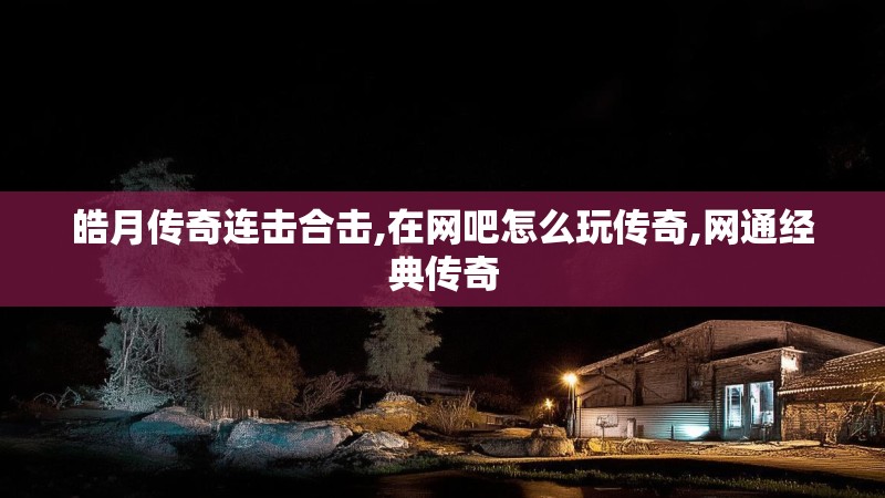 皓月传奇连击合击,在网吧怎么玩传奇,网通经典传奇