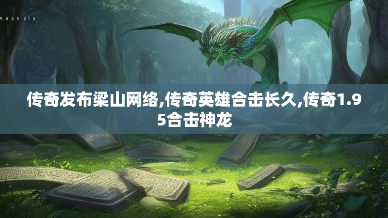 传奇发布梁山网络,传奇英雄合击长久,传奇1.95合击神龙