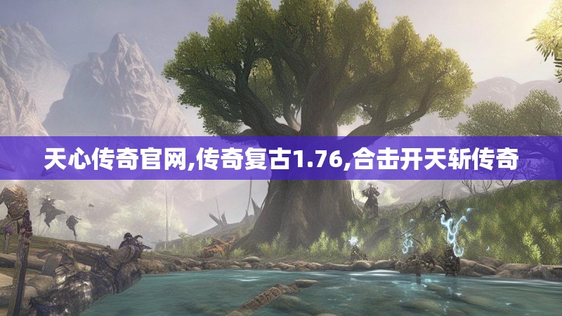 天心传奇官网,传奇复古1.76,合击开天斩传奇