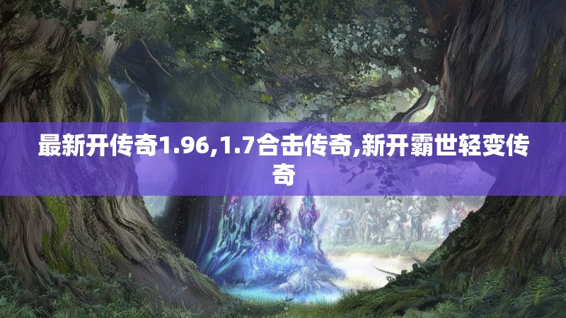 最新开传奇1.96,1.7合击传奇,新开霸世轻变传奇