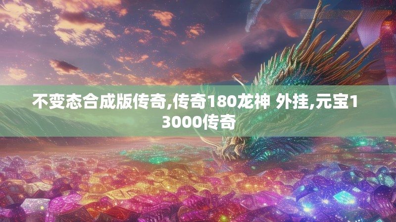 不变态合成版传奇,传奇180龙神 外挂,元宝1 3000传奇