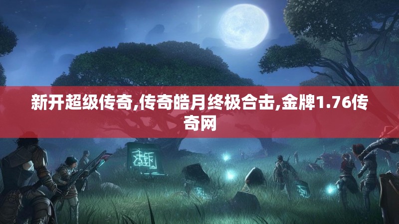 新开超级传奇,传奇皓月终极合击,金牌1.76传奇网