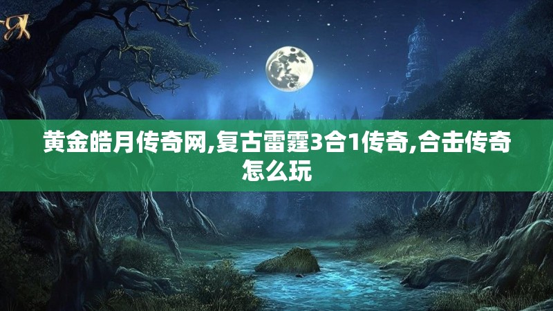 黄金皓月传奇网,复古雷霆3合1传奇,合击传奇怎么玩