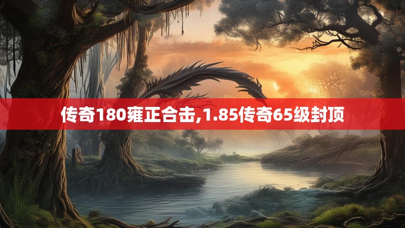 传奇180雍正合击,1.85传奇65级封顶