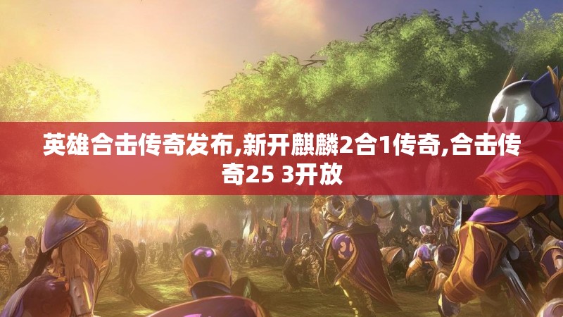 英雄合击传奇发布,新开麒麟2合1传奇,合击传奇25 3开放