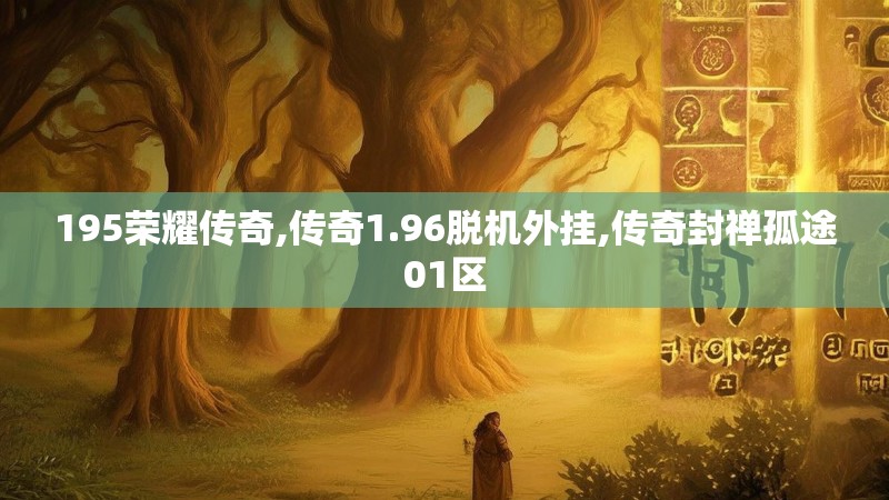 195荣耀传奇,传奇1.96脱机外挂,传奇封禅孤途01区