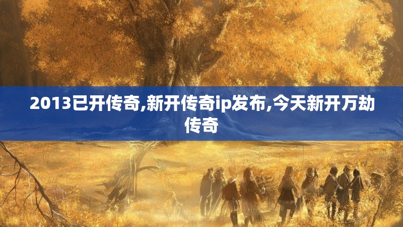 2013已开传奇,新开传奇ip发布,今天新开万劫传奇