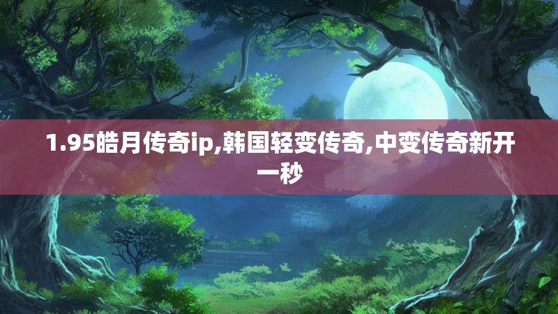 1.95皓月传奇ip,韩国轻变传奇,中变传奇新开一秒