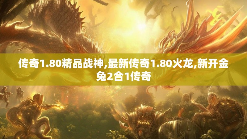 传奇1.80精品战神,最新传奇1.80火龙,新开金兔2合1传奇