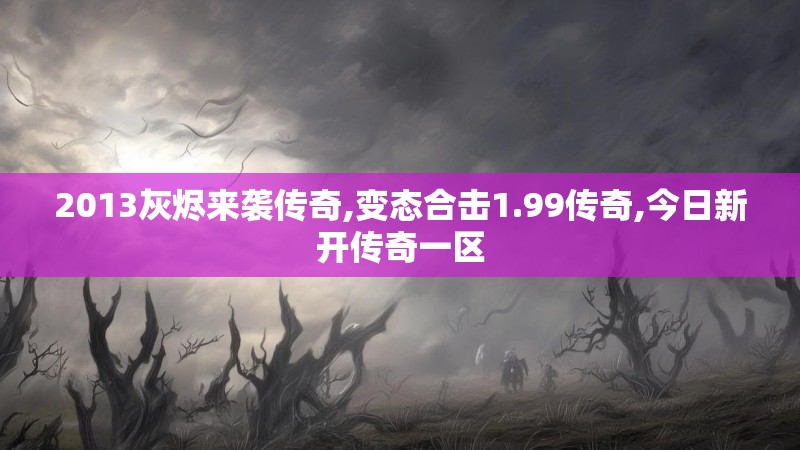 2013灰烬来袭传奇,变态合击1.99传奇,今日新开传奇一区