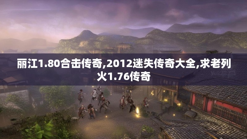 丽江1.80合击传奇,2012迷失传奇大全,求老列火1.76传奇