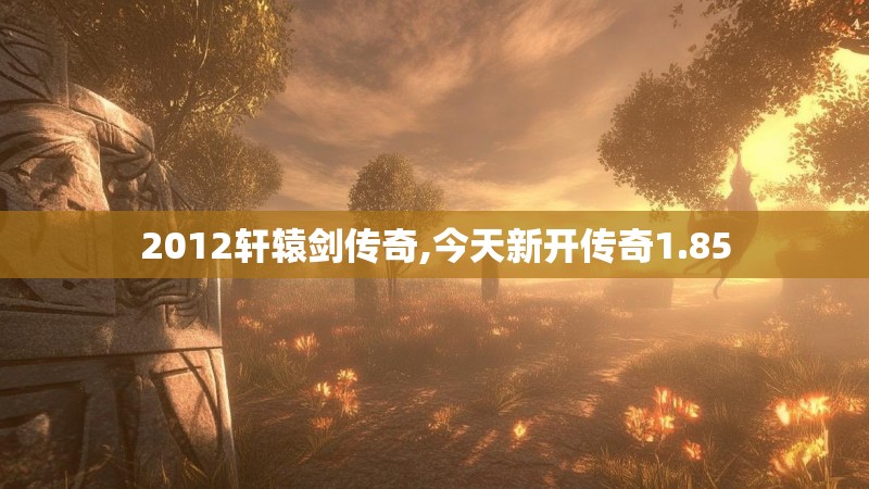 2012轩辕剑传奇,今天新开传奇1.85