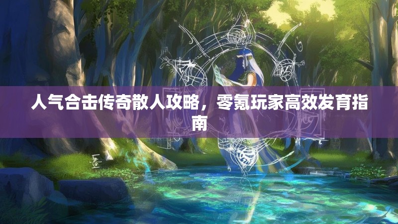 人气合击传奇散人攻略，零氪玩家高效发育指南