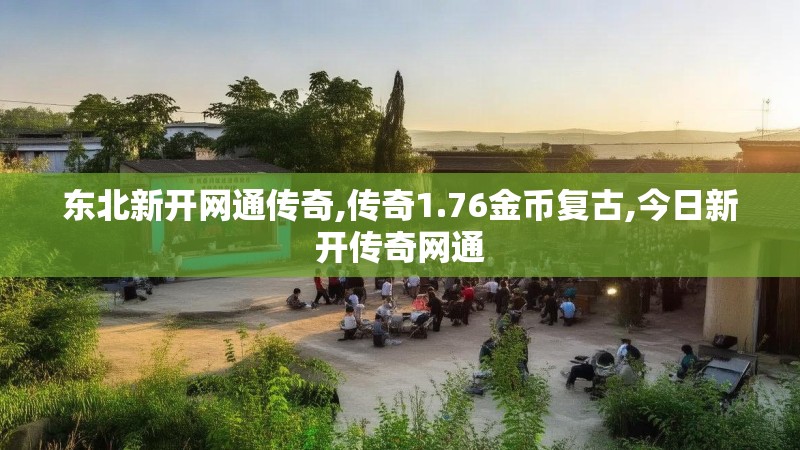 东北新开网通传奇,传奇1.76金币复古,今日新开传奇网通