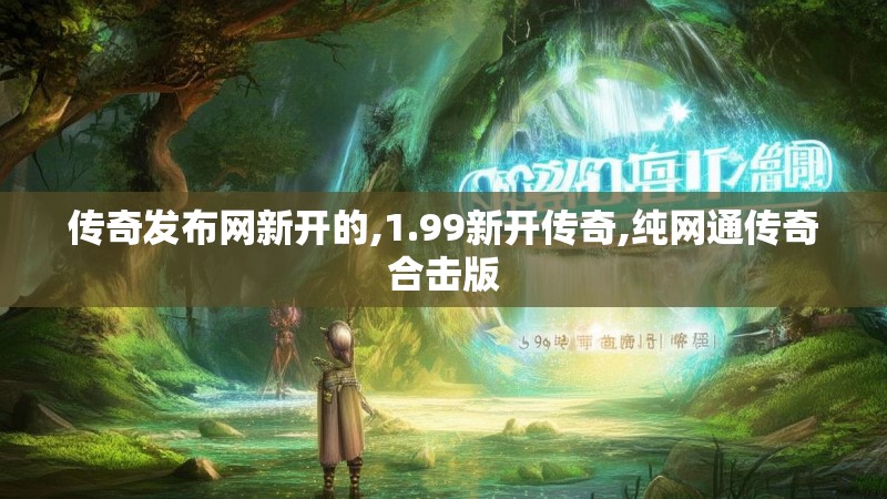 传奇发布网新开的,1.99新开传奇,纯网通传奇合击版