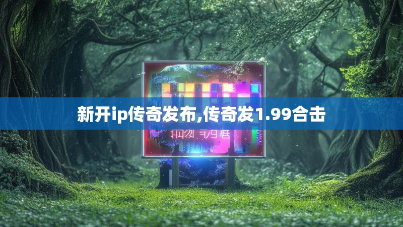 新开ip传奇发布,传奇发1.99合击