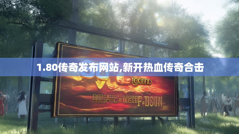 1.80传奇发布网站,新开热血传奇合击