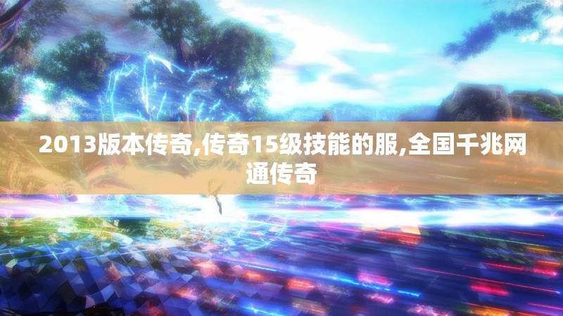 2013版本传奇,传奇15级技能的服,全国千兆网通传奇