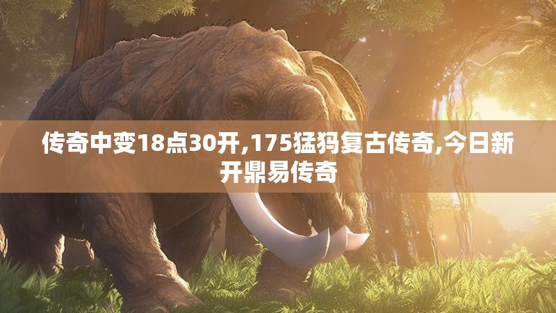 传奇中变18点30开,175猛犸复古传奇,今日新开鼎易传奇