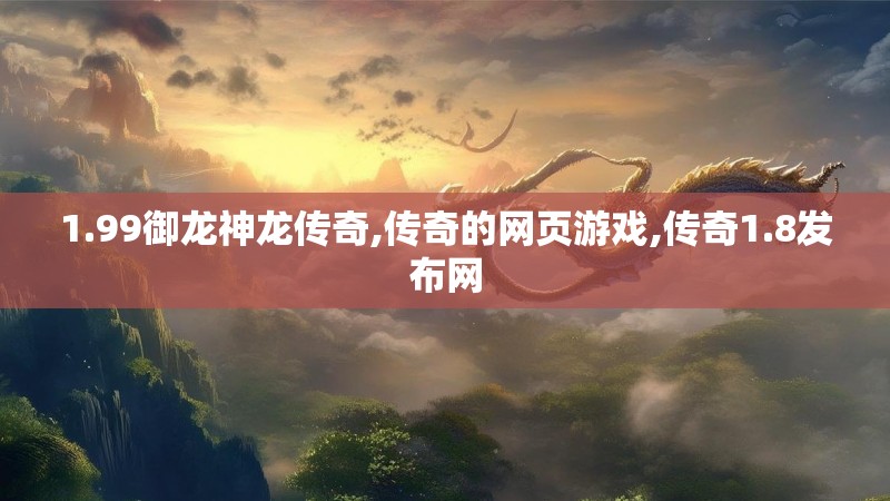 1.99御龙神龙传奇,传奇的网页游戏,传奇1.8发布网