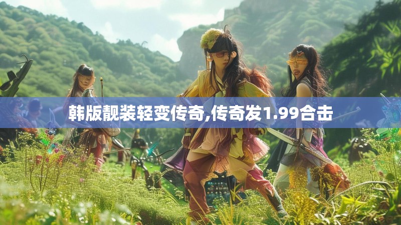韩版靓装轻变传奇,传奇发1.99合击
