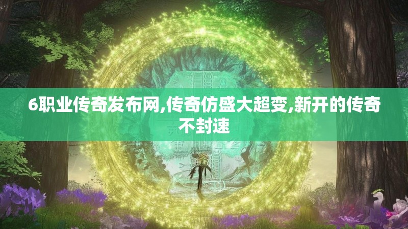 6职业传奇发布网,传奇仿盛大超变,新开的传奇不封速