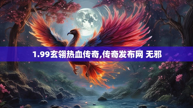 1.99玄翎热血传奇,传奇发布网 无邪