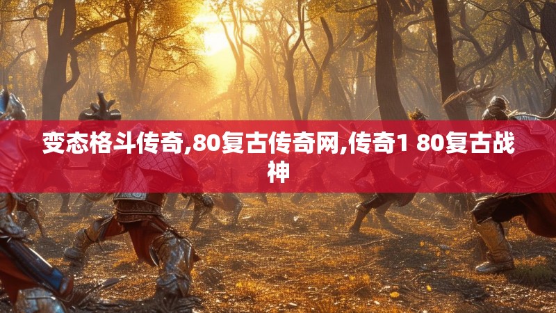 变态格斗传奇,80复古传奇网,传奇1 80复古战神
