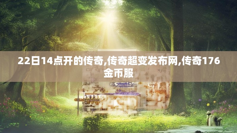 22日14点开的传奇,传奇超变发布网,传奇176金币服