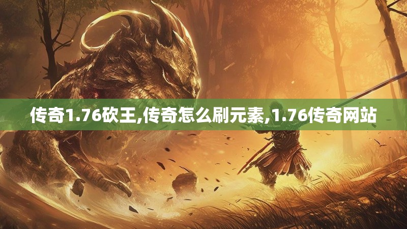 传奇1.76砍王,传奇怎么刷元素,1.76传奇网站