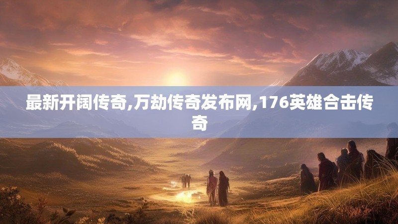 最新开阔传奇,万劫传奇发布网,176英雄合击传奇