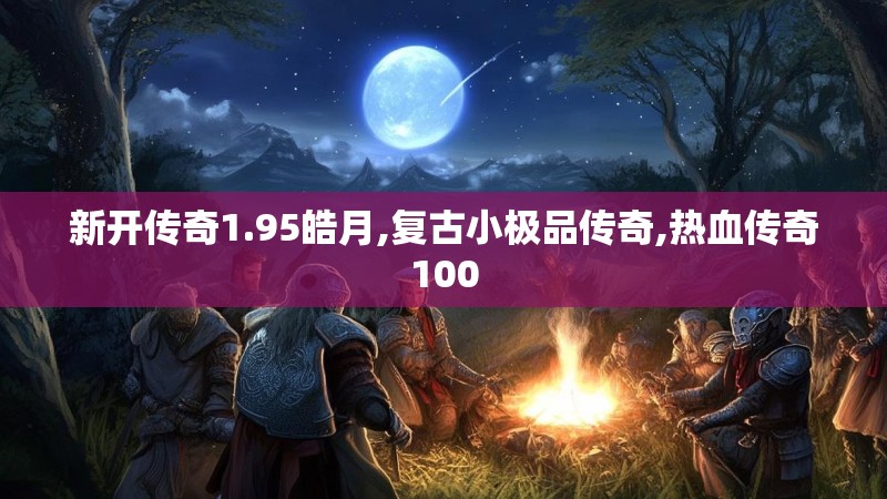 新开传奇1.95皓月,复古小极品传奇,热血传奇100