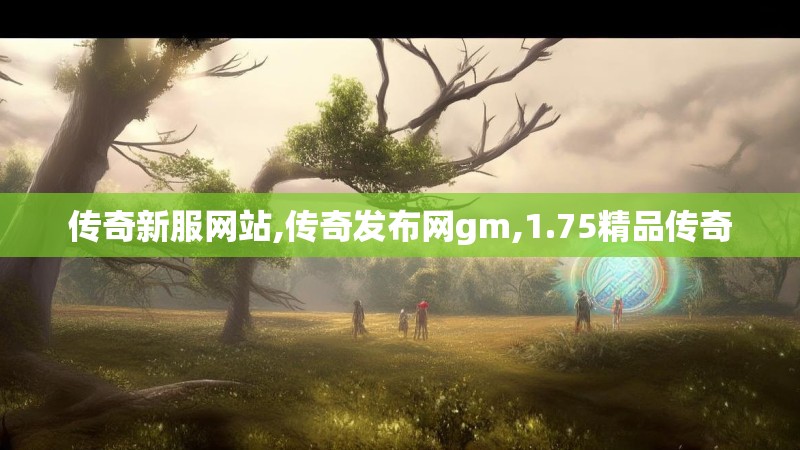 传奇新服网站,传奇发布网gm,1.75精品传奇