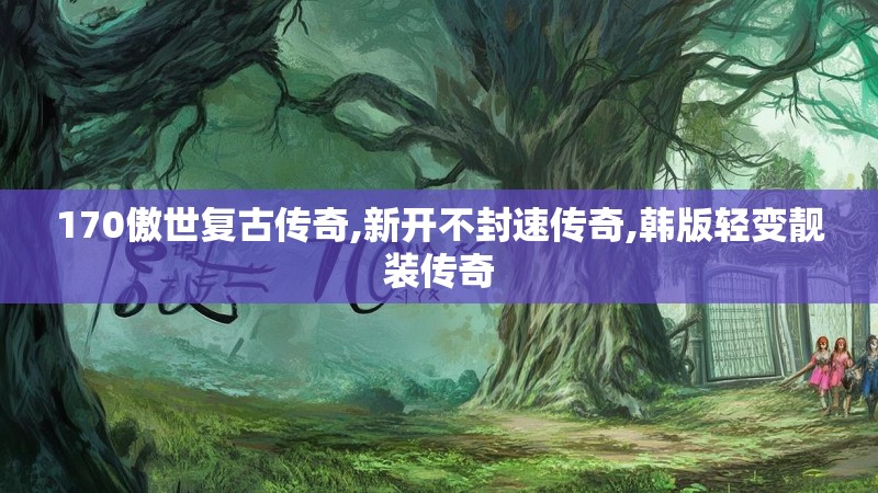 170傲世复古传奇,新开不封速传奇,韩版轻变靓装传奇