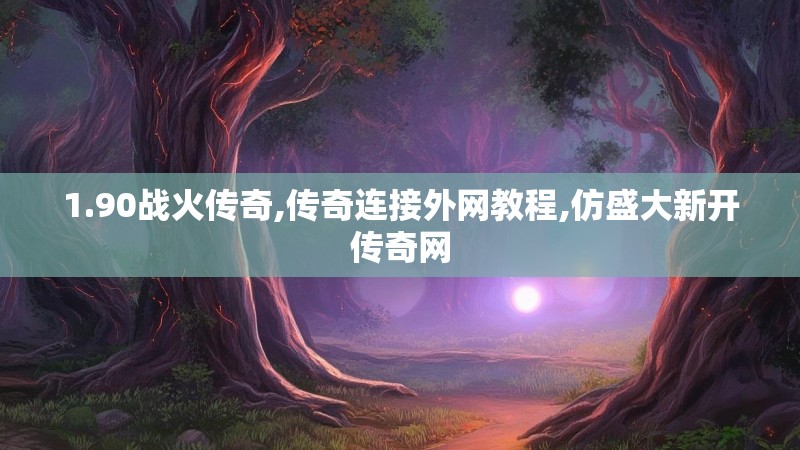 1.90战火传奇,传奇连接外网教程,仿盛大新开传奇网